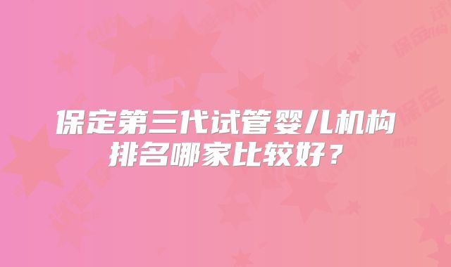 保定第三代试管婴儿机构排名哪家比较好?