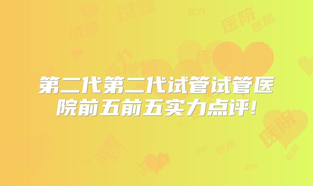 第二代第二代试管试管医院前五前五实力点评!