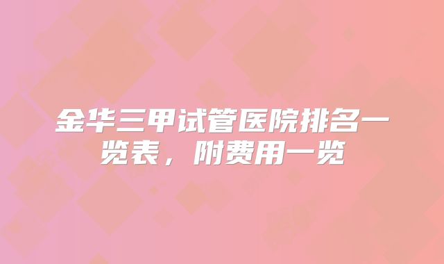 金华三甲试管医院排名一览表,附费用一览