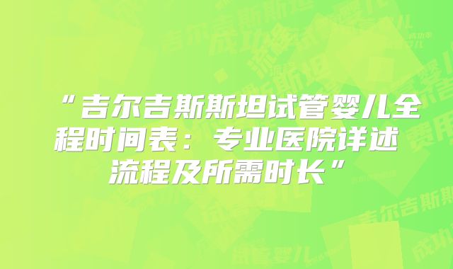 “吉尔吉斯斯坦试管婴儿全程时间表：专业医院详述流程及所需时长”