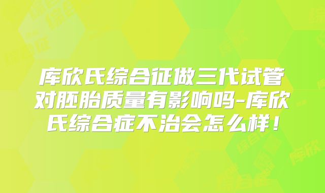库欣氏综合征做三代试管对胚胎质量有影响吗-库欣氏综合症不治会怎么样！