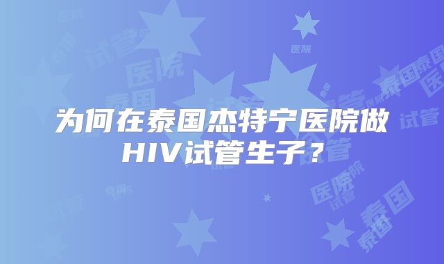 为何在泰国杰特宁医院做HIV试管生子?