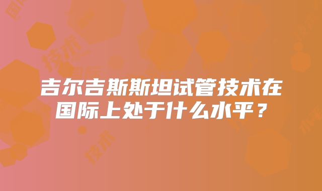 吉尔吉斯斯坦试管技术在国际上处于什么水平？