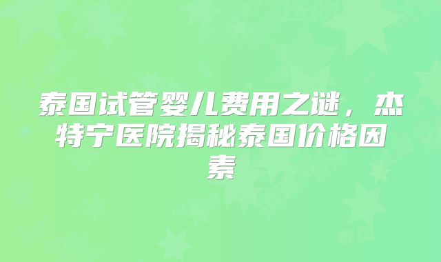 泰国试管婴儿费用之谜,杰特宁医院揭秘泰国价格因素