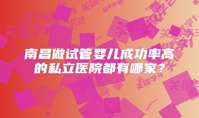 南昌做试管婴儿成功率高的私立医院都有哪家？