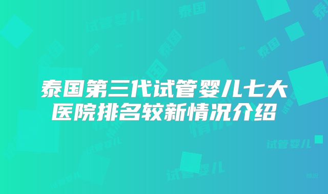 泰国第三代试管婴儿七大医院排名较新情况介绍