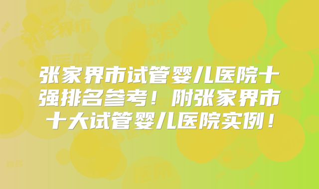 张家界市试管婴儿医院十强排名参考!附张家界市十大试管婴儿医院实例!