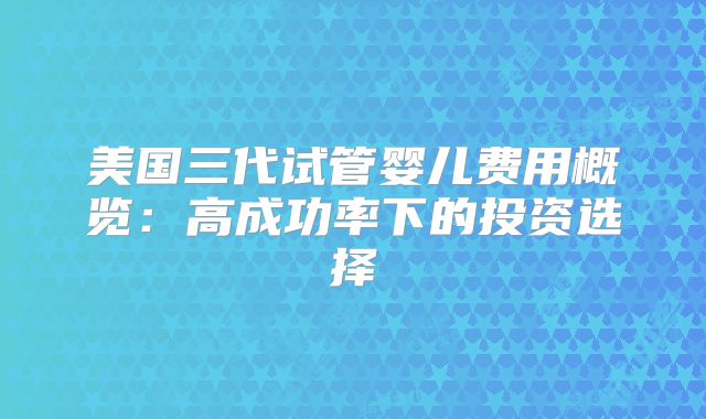 美国三代试管婴儿费用概览：高成功率下的投资选择