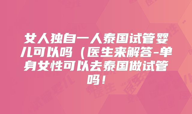 女人独自一人泰国试管婴儿可以吗（医生来解答-单身女性可以去泰国做试管吗！