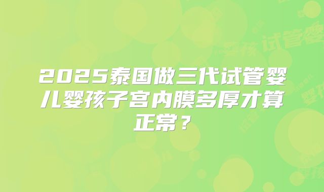 2025泰国做三代试管婴儿婴孩子宫内膜多厚才算正常？