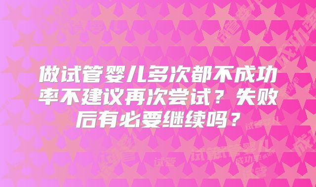 做试管婴儿多次都不成功率不建议再次尝试?失败后有必要继续吗?