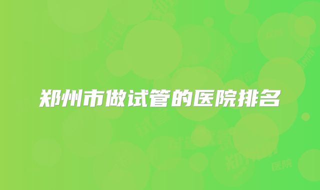 郑州市做试管的医院排名