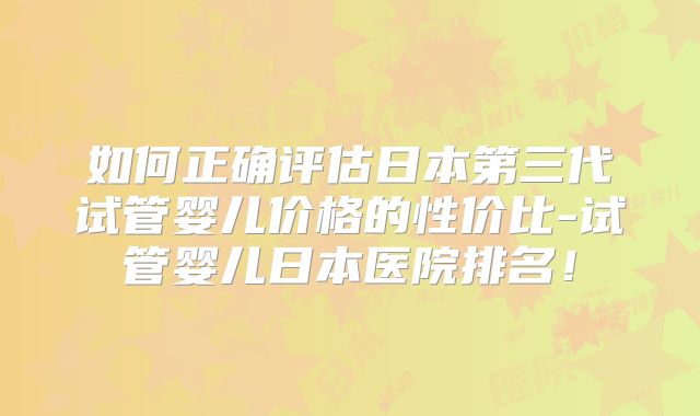 如何正确评估日本第三代试管婴儿价格的性价比-试管婴儿日本医院排名！