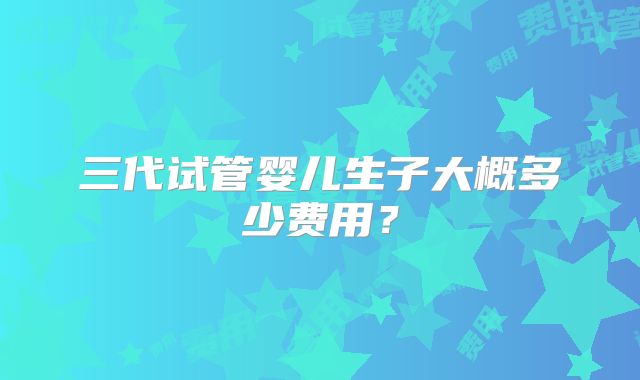 三代试管婴儿生子大概多少费用？