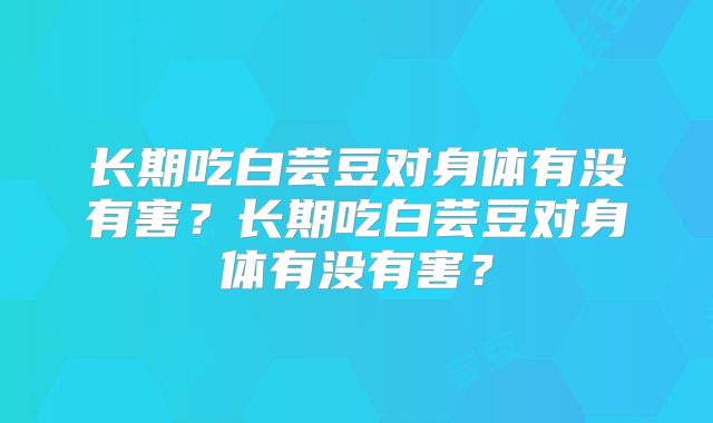 长期吃白芸豆对身体有没有害?长期吃白芸豆对身体有没有害?