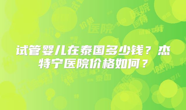 试管婴儿在泰国多少钱？杰特宁医院价格如何？