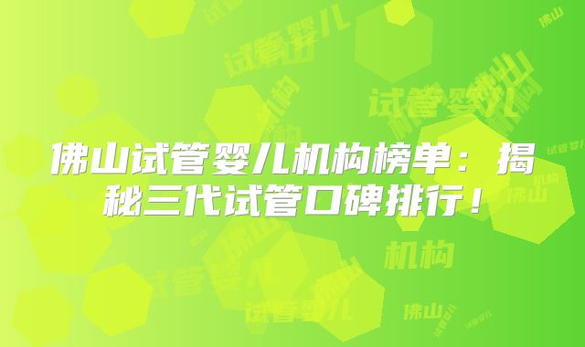 佛山试管婴儿机构榜单:揭秘三代试管口碑排行!