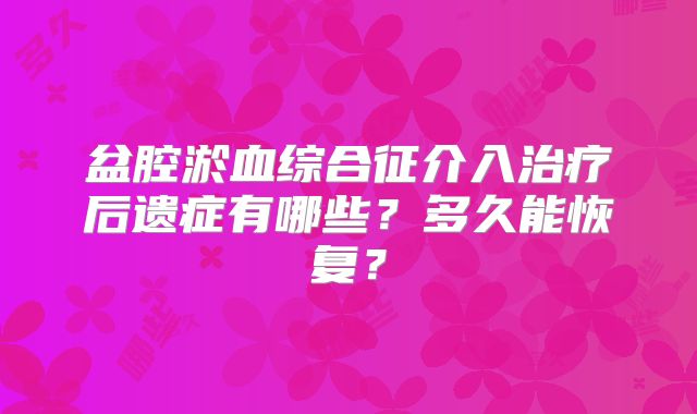 盆腔淤血综合征介入治疗后遗症有哪些?多久能恢复?