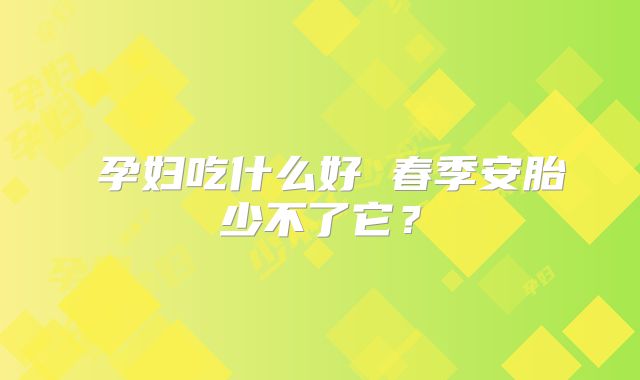 孕妇吃什么好 春季安胎少不了它?