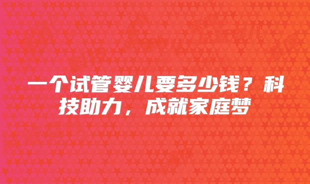 一个试管婴儿要多少钱?科技助力,成就家庭梦