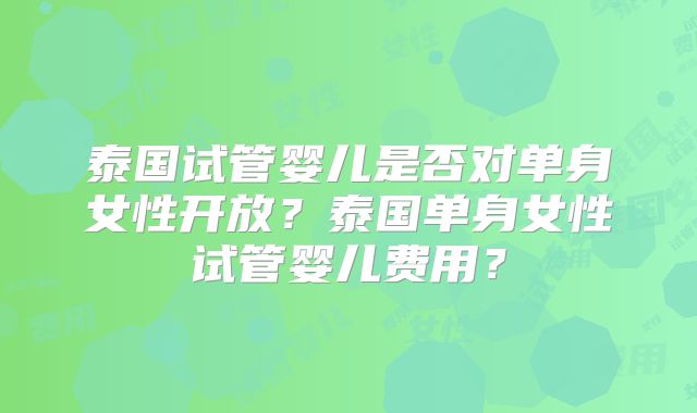 泰国试管婴儿是否对单身女性开放？泰国单身女性试管婴儿费用？