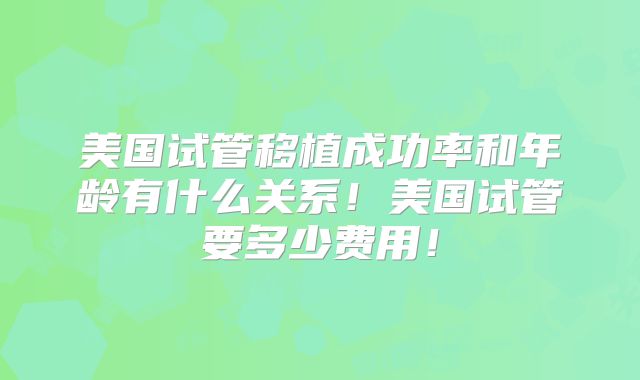 美国试管移植成功率和年龄有什么关系！美国试管要多少费用！