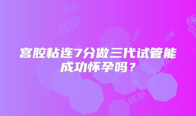 宫腔粘连7分做三代试管能成功怀孕吗？