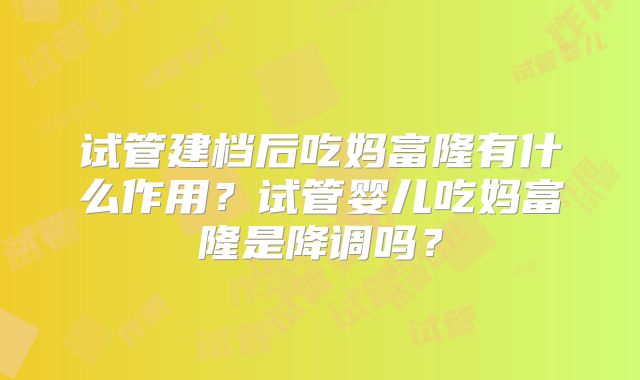 试管建档后吃妈富隆有什么作用?试管婴儿吃妈富隆是降调吗?