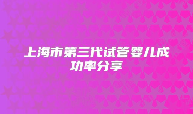 上海市第三代试管婴儿成功率分享