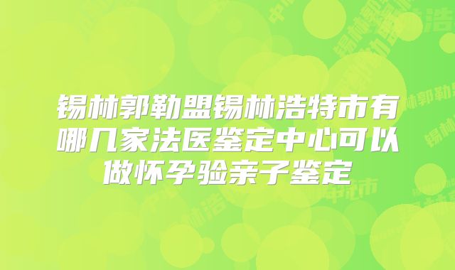 锡林郭勒盟锡林浩特市有哪几家法医鉴定中心可以做怀孕验亲子鉴定