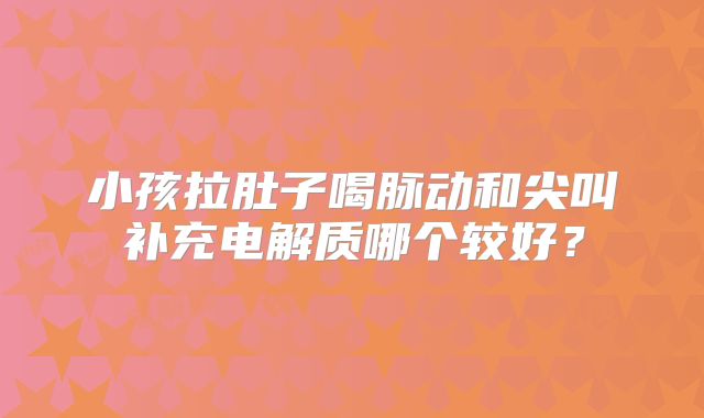 小孩拉肚子喝脉动和尖叫补充电解质哪个较好?