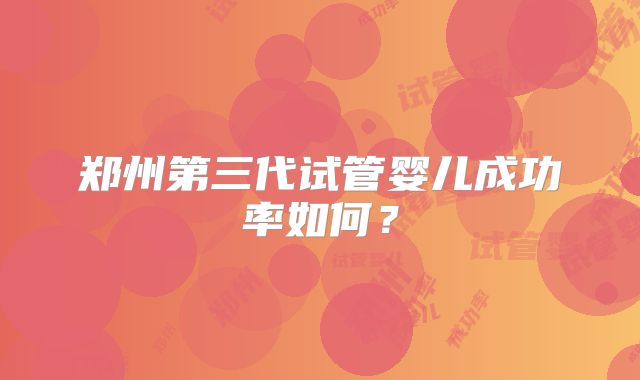 郑州第三代试管婴儿成功率如何？