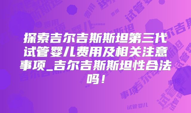 探索吉尔吉斯斯坦第三代试管婴儿费用及相关注意事项_吉尔吉斯斯坦性合法吗！