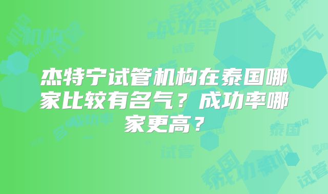 杰特宁试管机构在泰国哪家比较有名气?成功率哪家更高?