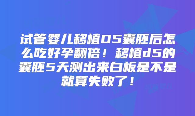 试管婴儿移植D5囊胚后怎么吃好孕翻倍！移植d5的囊胚5天测出来白板是不是就算失败了！