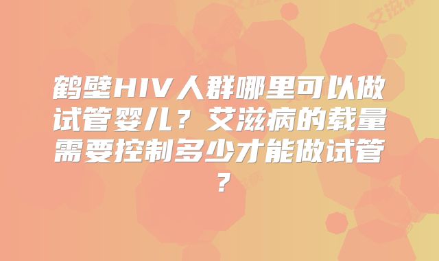 鹤壁HIV人群哪里可以做试管婴儿？艾滋病的载量需要控制多少才能做试管？
