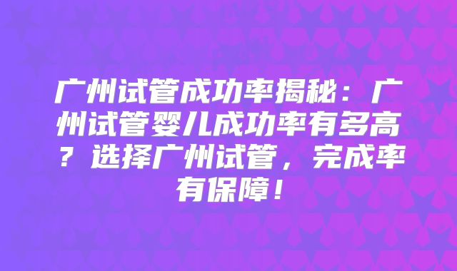 广州试管成功率揭秘:广州试管婴儿成功率有多高?选择广州试管,完成率有保障!