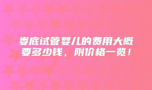 娄底试管婴儿的费用大概要多少钱，附价格一览！