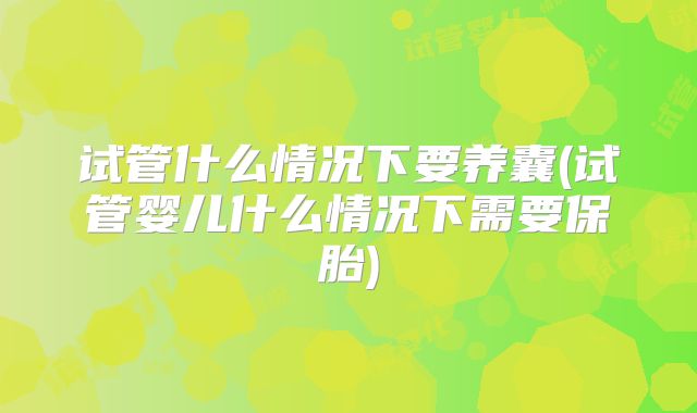 试管什么情况下要养囊(试管婴儿什么情况下需要保胎)