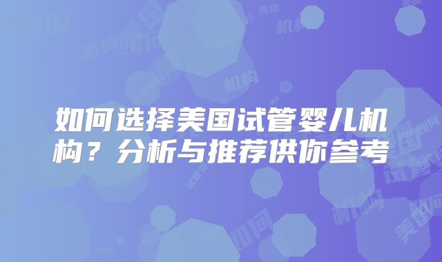 如何选择美国试管婴儿机构？分析与推荐供你参考