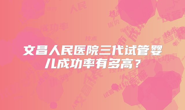 文昌人民医院三代试管婴儿成功率有多高？