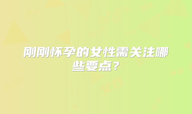 刚刚怀孕的女性需关注哪些要点?