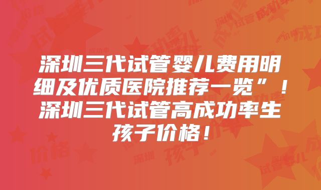 深圳三代试管婴儿费用明细及优质医院推荐一览”！深圳三代试管高成功率生孩子价格！