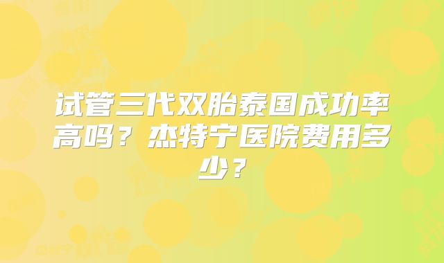 试管三代双胎泰国成功率高吗？杰特宁医院费用多少？