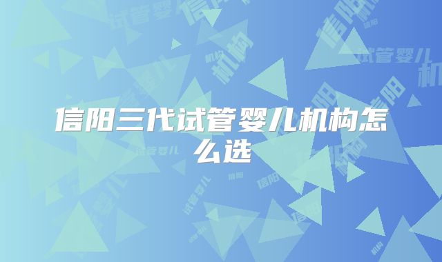 信阳三代试管婴儿机构怎么选