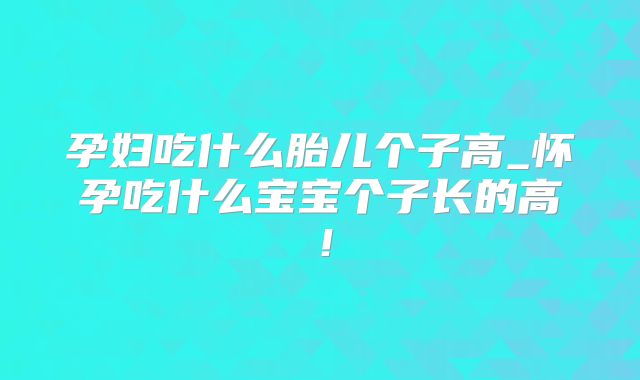 孕妇吃什么胎儿个子高_怀孕吃什么宝宝个子长的高!