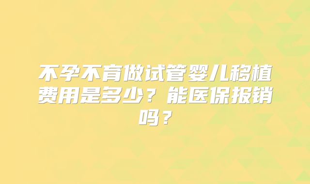 不孕不育做试管婴儿移植费用是多少?能医保报销吗?