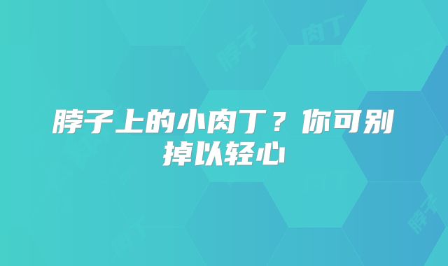 脖子上的小肉丁？你可别掉以轻心