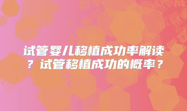 试管婴儿移植成功率解读？试管移植成功的概率？