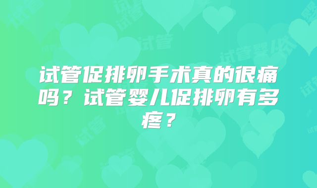 试管促排卵手术真的很痛吗？试管婴儿促排卵有多疼？